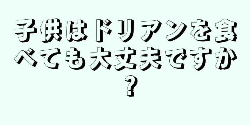 子供はドリアンを食べても大丈夫ですか？
