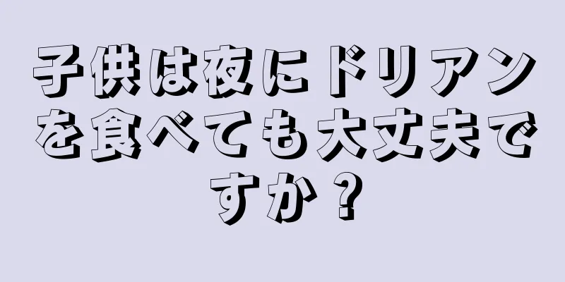 子供は夜にドリアンを食べても大丈夫ですか？