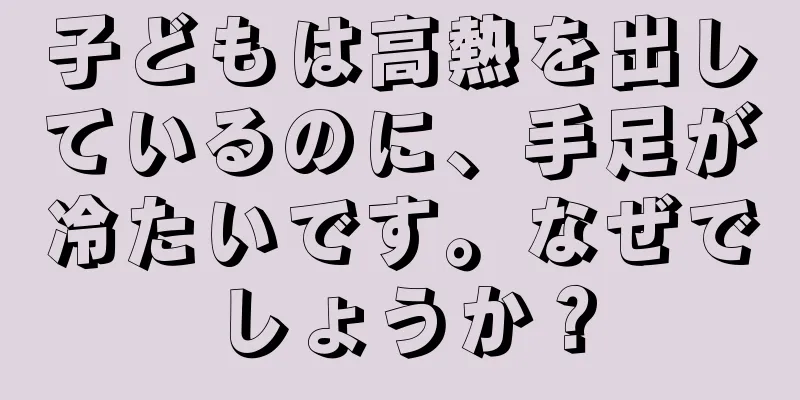 子どもは高熱を出しているのに、手足が冷たいです。なぜでしょうか？