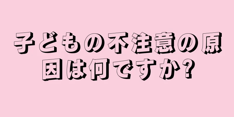 子どもの不注意の原因は何ですか?