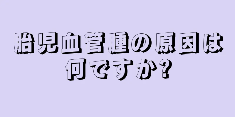 胎児血管腫の原因は何ですか?
