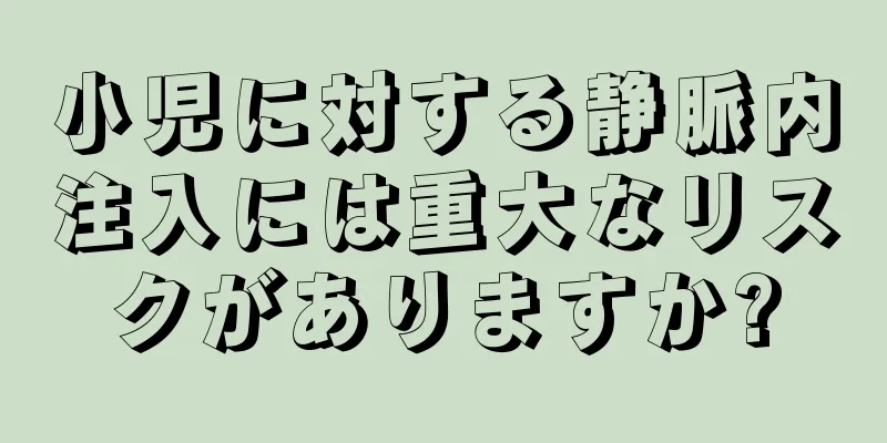 小児に対する静脈内注入には重大なリスクがありますか?