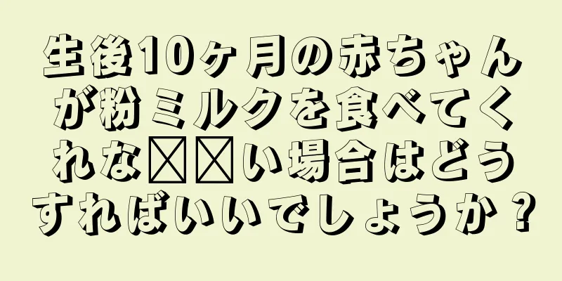 生後10ヶ月の赤ちゃんが粉ミルクを食べてくれな​​い場合はどうすればいいでしょうか？