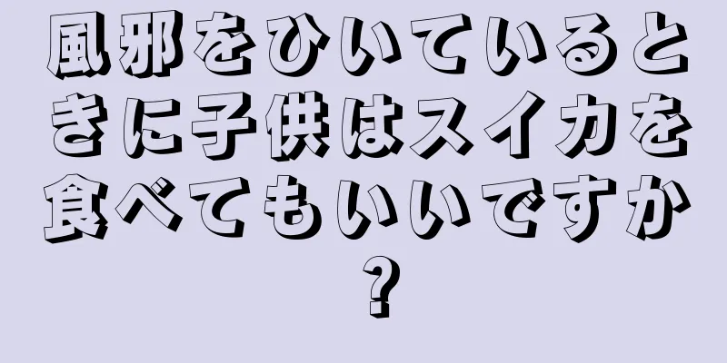 風邪をひいているときに子供はスイカを食べてもいいですか？