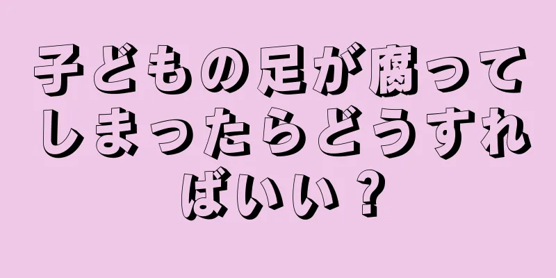子どもの足が腐ってしまったらどうすればいい？