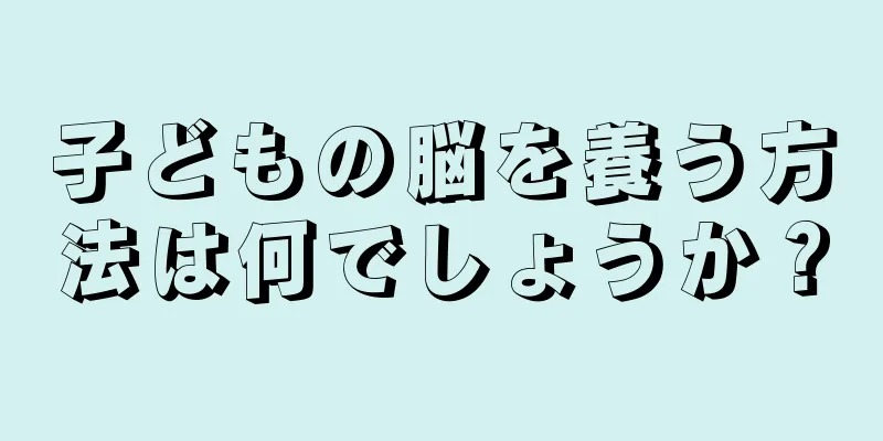 子どもの脳を養う方法は何でしょうか？
