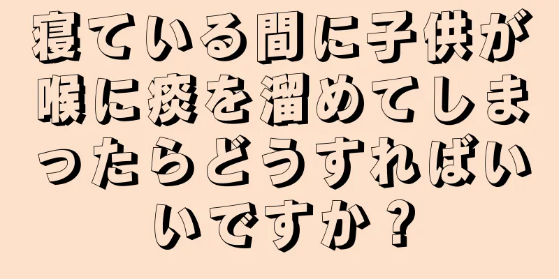 寝ている間に子供が喉に痰を溜めてしまったらどうすればいいですか？