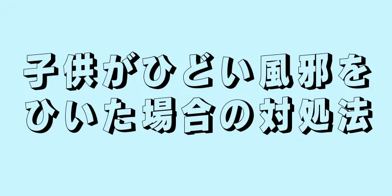 子供がひどい風邪をひいた場合の対処法