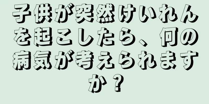 子供が突然けいれんを起こしたら、何の病気が考えられますか？