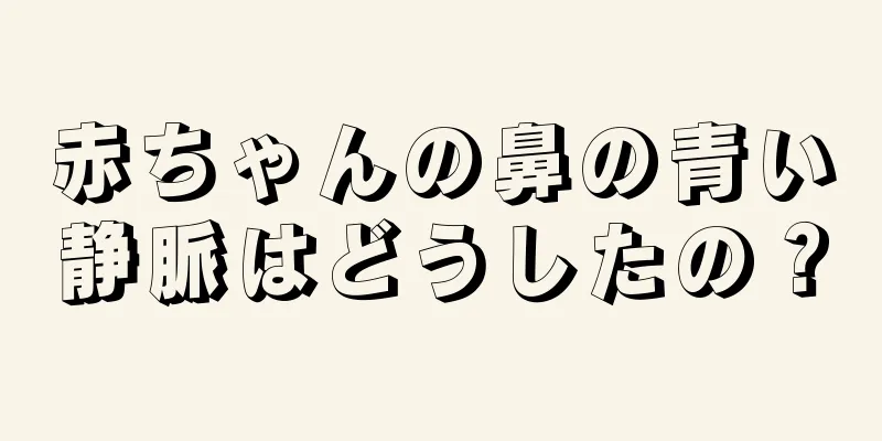 赤ちゃんの鼻の青い静脈はどうしたの？