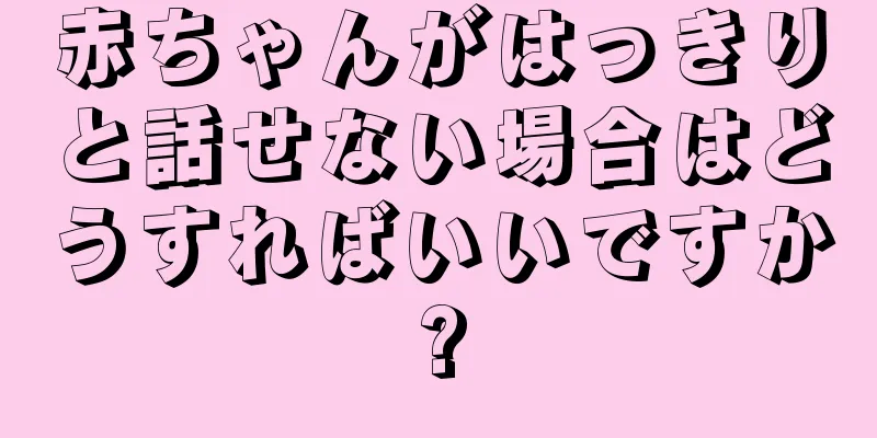 赤ちゃんがはっきりと話せない場合はどうすればいいですか?