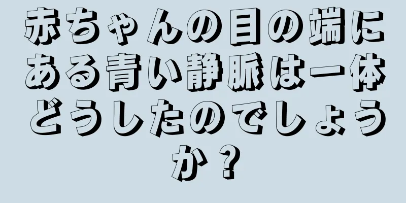 赤ちゃんの目の端にある青い静脈は一体どうしたのでしょうか？
