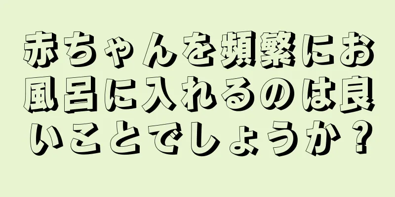 赤ちゃんを頻繁にお風呂に入れるのは良いことでしょうか？