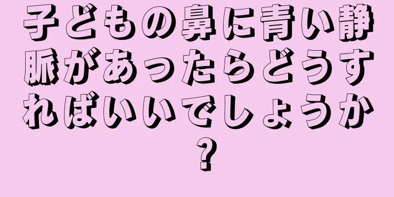子どもの鼻に青い静脈があったらどうすればいいでしょうか？