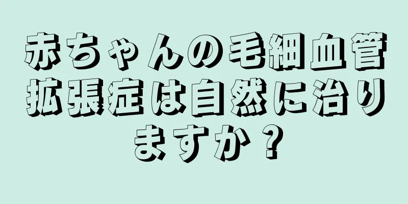 赤ちゃんの毛細血管拡張症は自然に治りますか？