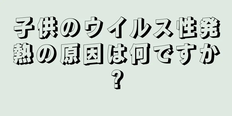 子供のウイルス性発熱の原因は何ですか?