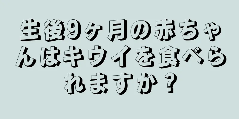 生後9ヶ月の赤ちゃんはキウイを食べられますか？