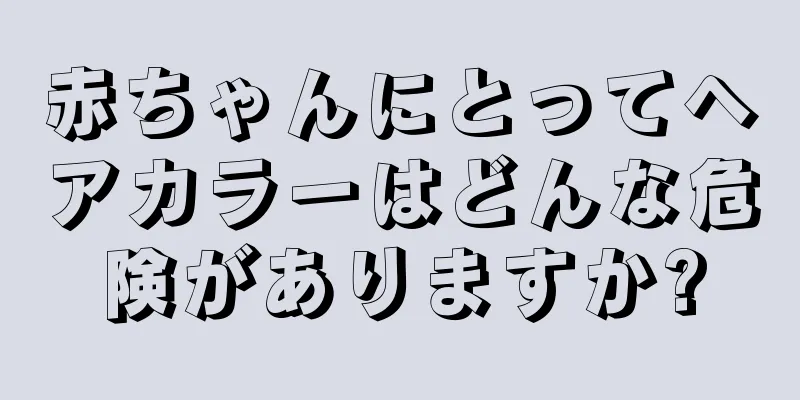 赤ちゃんにとってヘアカラーはどんな危険がありますか?