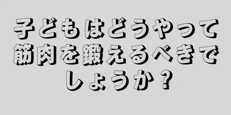 子どもはどうやって筋肉を鍛えるべきでしょうか？