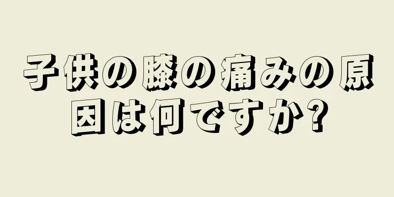 子供の膝の痛みの原因は何ですか?