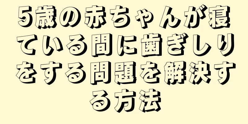 5歳の赤ちゃんが寝ている間に歯ぎしりをする問題を解決する方法