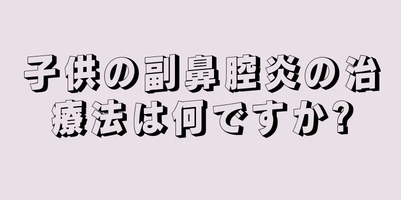 子供の副鼻腔炎の治療法は何ですか?