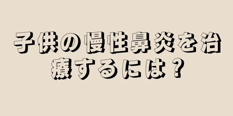 子供の慢性鼻炎を治療するには？