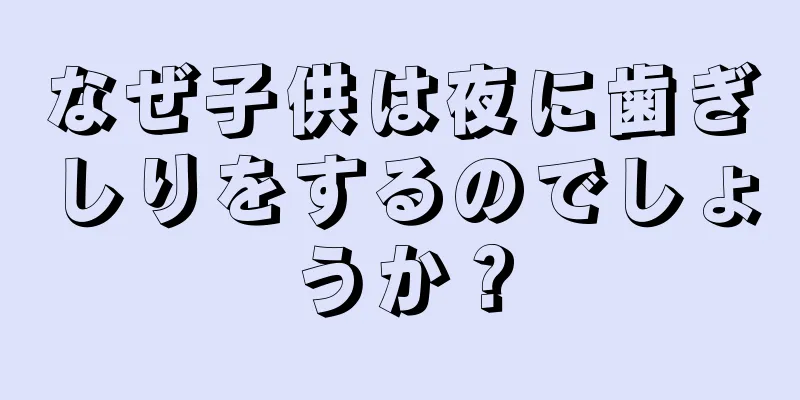 なぜ子供は夜に歯ぎしりをするのでしょうか？
