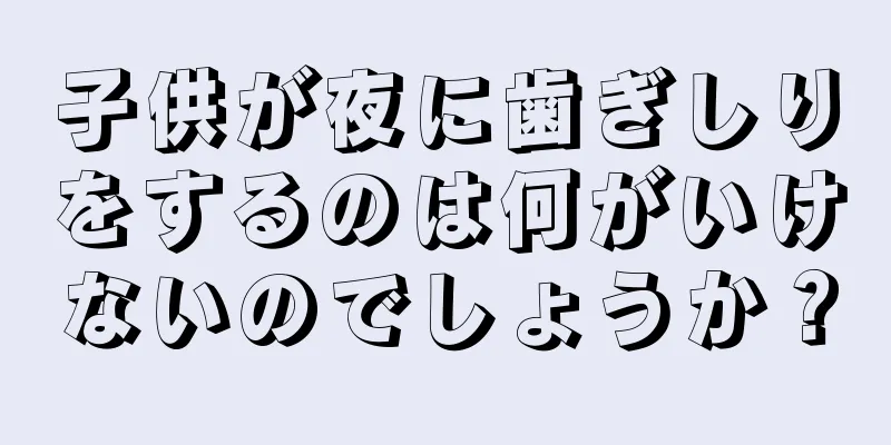 子供が夜に歯ぎしりをするのは何がいけないのでしょうか？