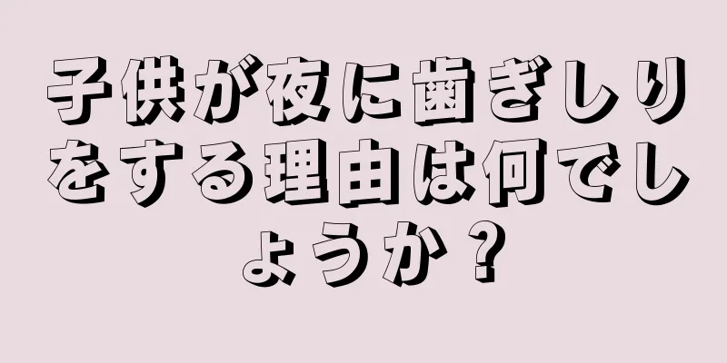 子供が夜に歯ぎしりをする理由は何でしょうか？