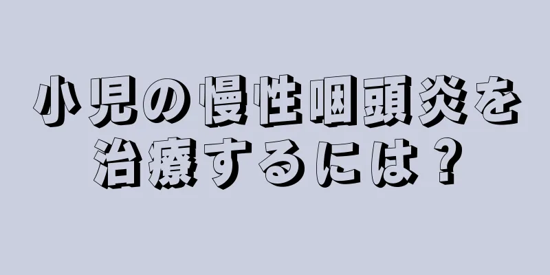 小児の慢性咽頭炎を治療するには？