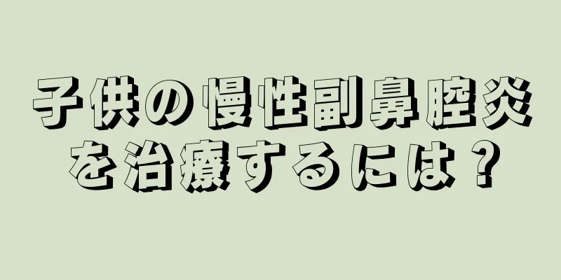 子供の慢性副鼻腔炎を治療するには？