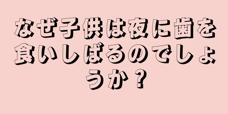 なぜ子供は夜に歯を食いしばるのでしょうか？