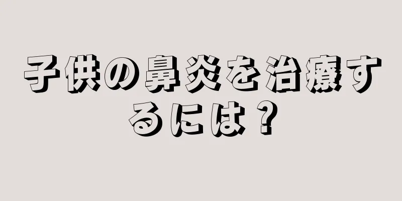 子供の鼻炎を治療するには？