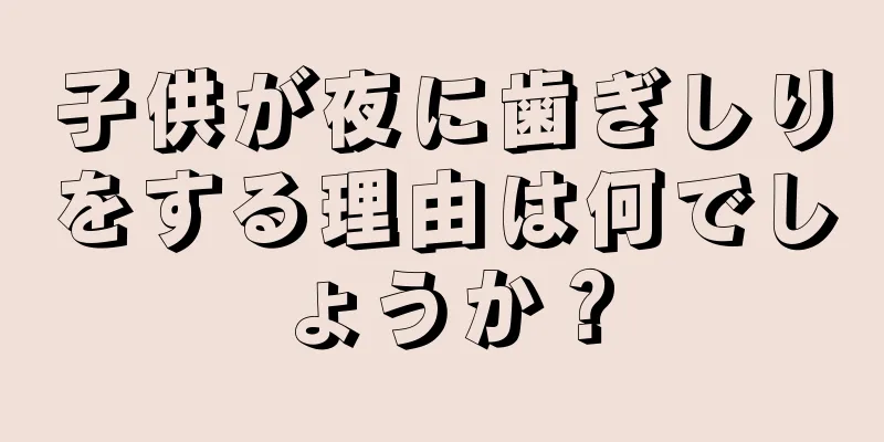 子供が夜に歯ぎしりをする理由は何でしょうか？