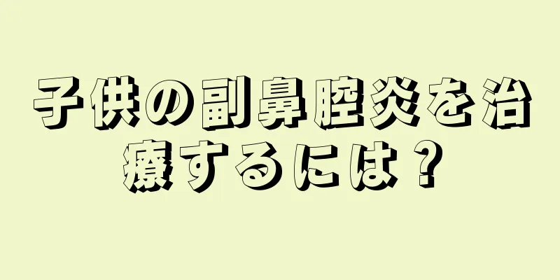 子供の副鼻腔炎を治療するには？