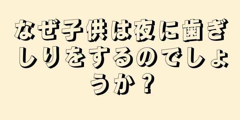 なぜ子供は夜に歯ぎしりをするのでしょうか？