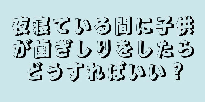 夜寝ている間に子供が歯ぎしりをしたらどうすればいい？
