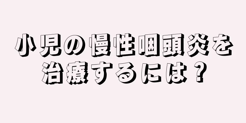 小児の慢性咽頭炎を治療するには？
