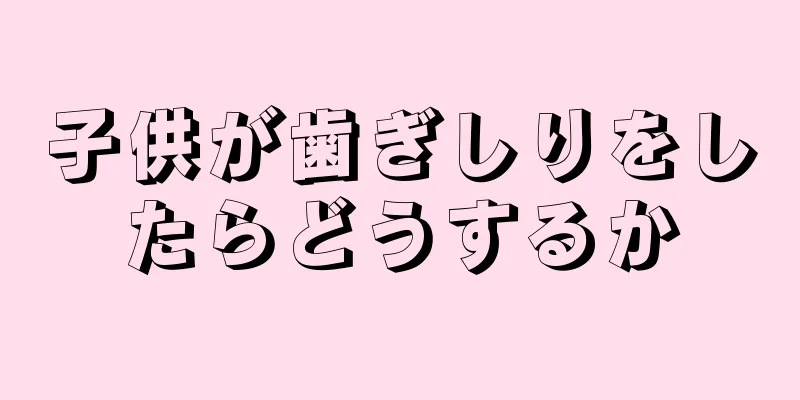 子供が歯ぎしりをしたらどうするか