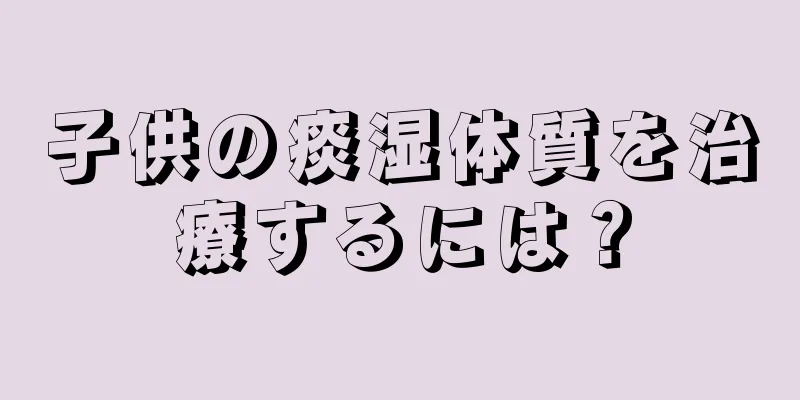 子供の痰湿体質を治療するには？