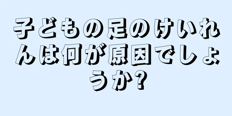 子どもの足のけいれんは何が原因でしょうか?