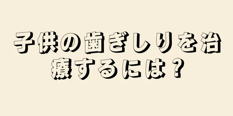子供の歯ぎしりを治療するには？