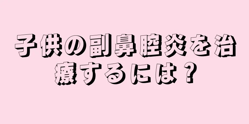 子供の副鼻腔炎を治療するには？