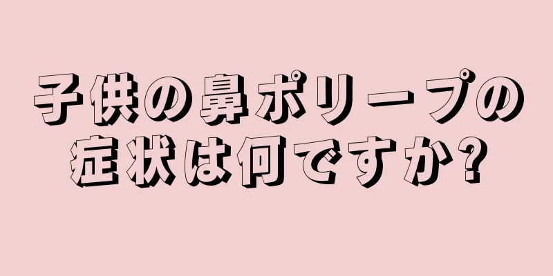 子供の鼻ポリープの症状は何ですか?