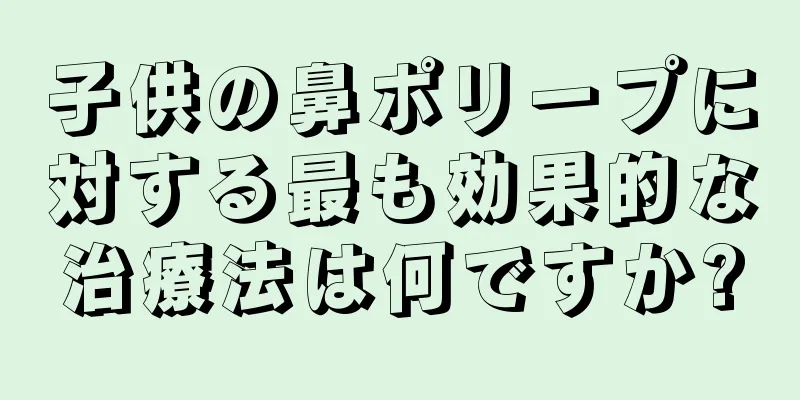 子供の鼻ポリープに対する最も効果的な治療法は何ですか?