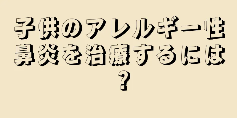 子供のアレルギー性鼻炎を治療するには？