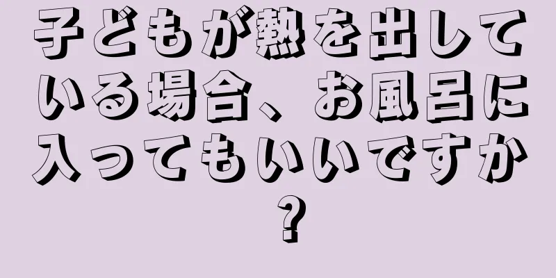 子どもが熱を出している場合、お風呂に入ってもいいですか？