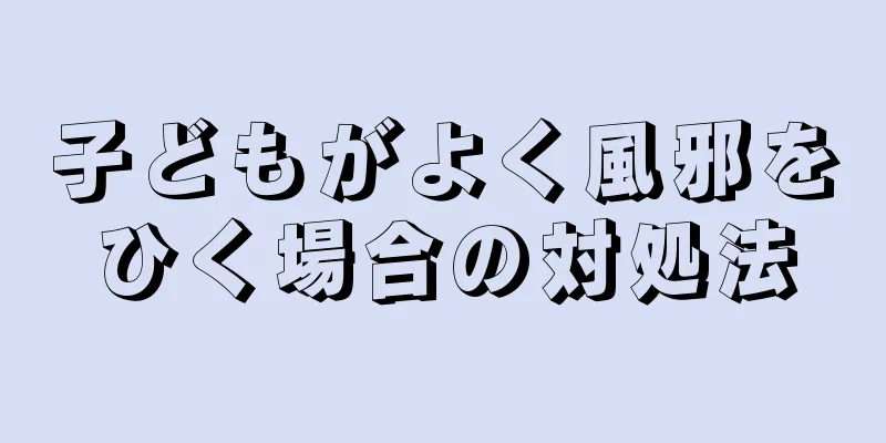 子どもがよく風邪をひく場合の対処法