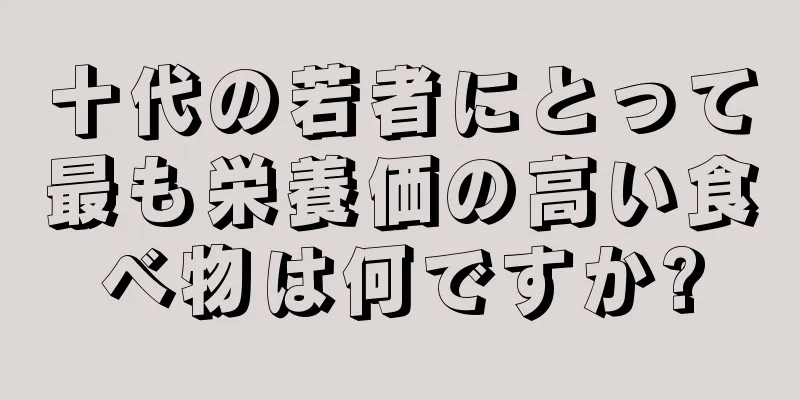 十代の若者にとって最も栄養価の高い食べ物は何ですか?
